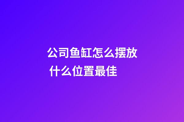 公司鱼缸怎么摆放 什么位置最佳